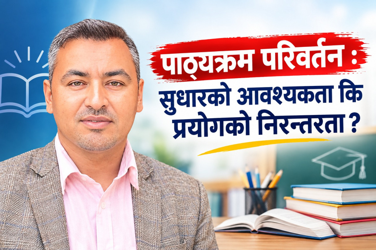 पाठ्यक्रम परिवर्तन : सुधारको आवश्यकता कि प्रयोगको निरन्तरता ?