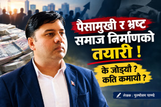पैसामुखी र भ्रष्ट समाज निर्माणको तयारी ! के जोड्यौ ? कति कमायौ ?